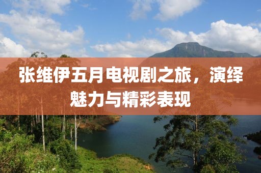 张维伊五月电视剧之旅，演绎魅力与精彩表现