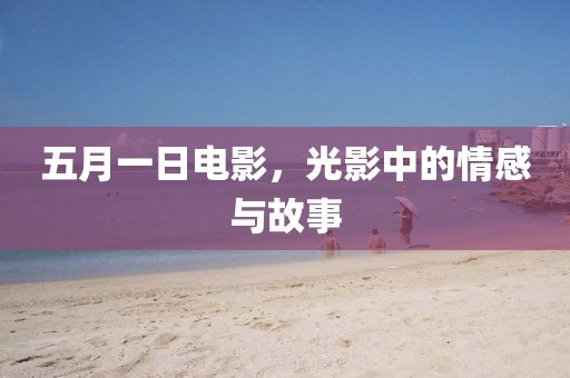 五月一日电影，光影中的情感与故事