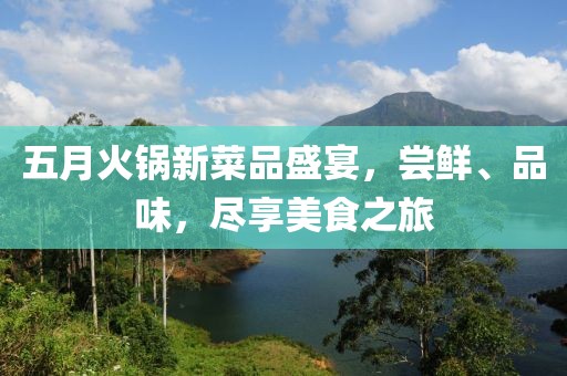 五月火锅新菜品盛宴，尝鲜、品味，尽享美食之旅