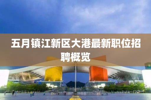 五月镇江新区大港最新职位招聘概览