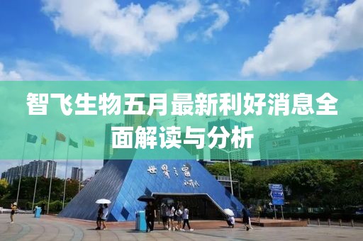 智飞生物五月最新利好消息全面解读与分析
