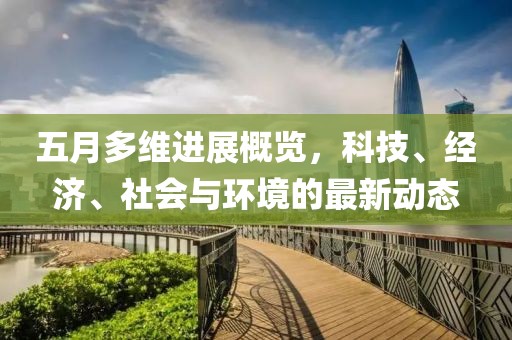 五月多维进展概览，科技、经济、社会与环境的最新动态