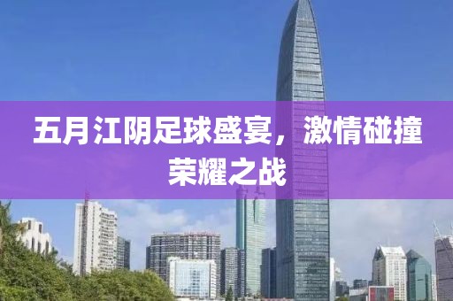 五月江阴足球盛宴，激情碰撞荣耀之战