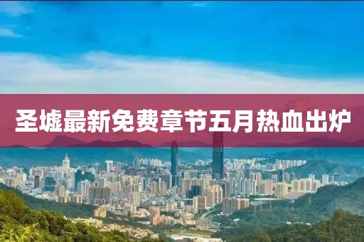 圣墟最新免费章节五月热血出炉