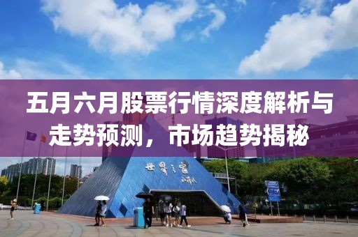 五月六月股票行情深度解析与走势预测，市场趋势揭秘