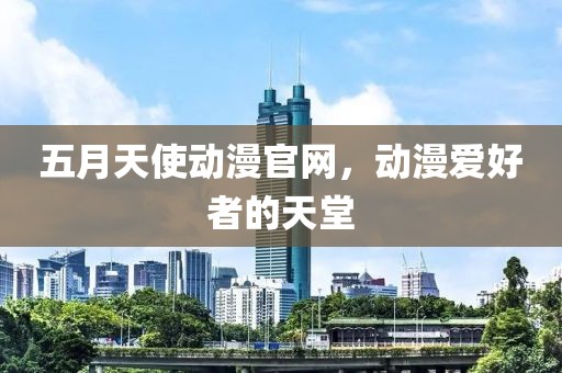 五月天使动漫官网，动漫爱好者的天堂