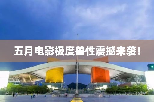 五月电影极度兽性震撼来袭！