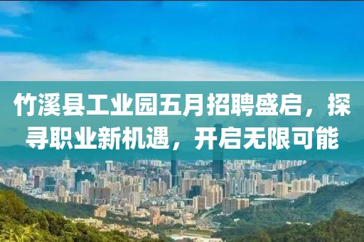 竹溪县工业园五月招聘盛启，探寻职业新机遇，开启无限可能