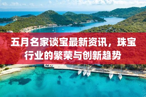 五月名家谈宝最新资讯，珠宝行业的繁荣与创新趋势
