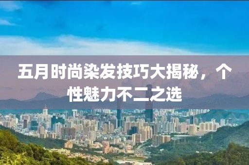 五月时尚染发技巧大揭秘，个性魅力不二之选