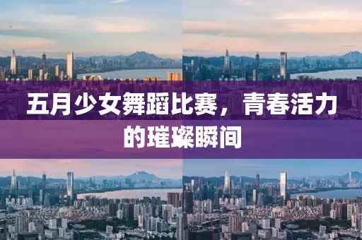 五月少女舞蹈比赛，青春活力的璀璨瞬间
