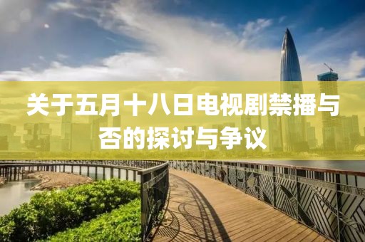 关于五月十八日电视剧禁播与否的探讨与争议