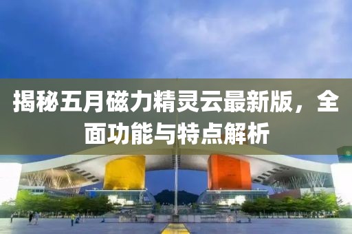 揭秘五月磁力精灵云最新版，全面功能与特点解析