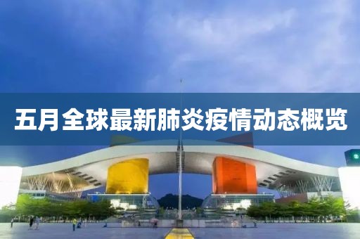 五月全球最新肺炎疫情动态概览