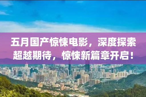 五月国产惊悚电影，深度探索超越期待，惊悚新篇章开启！