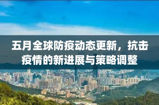 五月全球防疫动态更新，抗击疫情的新进展与策略调整