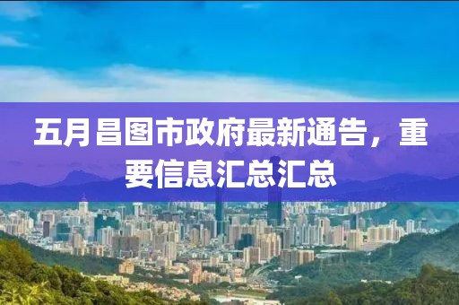 五月昌图市政府最新通告，重要信息汇总汇总