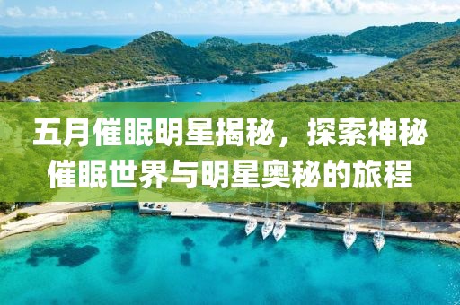五月催眠明星揭秘，探索神秘催眠世界与明星奥秘的旅程