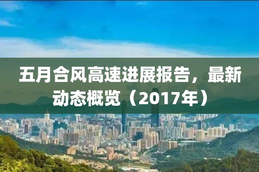 五月合风高速进展报告，最新动态概览（2017年）