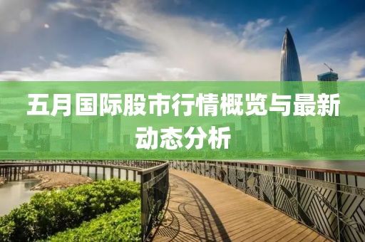 五月国际股市行情概览与最新动态分析