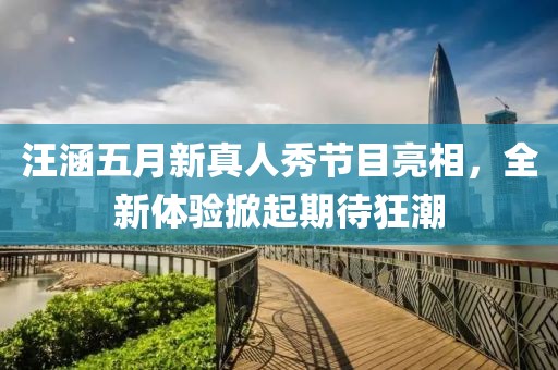 汪涵五月新真人秀节目亮相，全新体验掀起期待狂潮