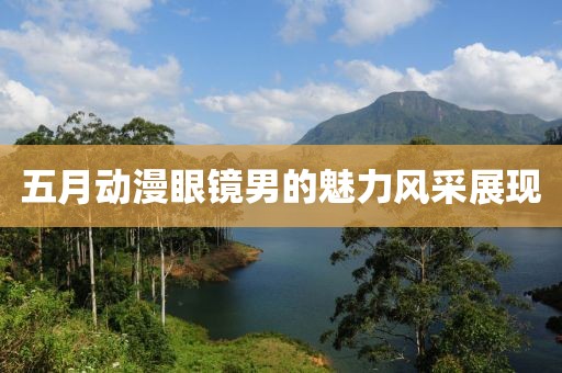 五月动漫眼镜男的魅力风采展现
