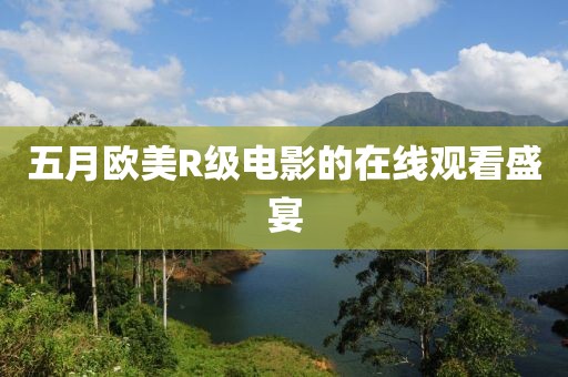 五月欧美R级电影的在线观看盛宴