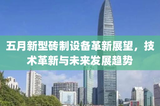 五月新型砖制设备革新展望，技术革新与未来发展趋势