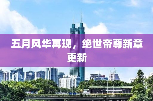 五月风华再现，绝世帝尊新章更新