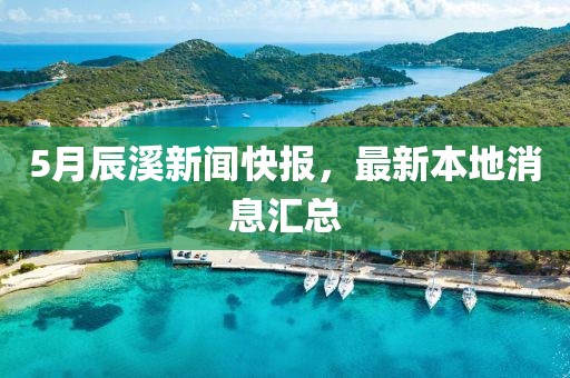 5月辰溪新闻快报，最新本地消息汇总