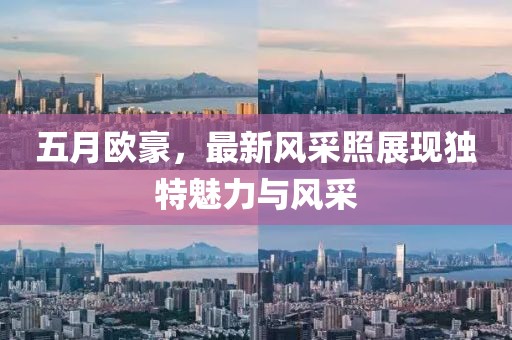 五月欧豪，最新风采照展现独特魅力与风采