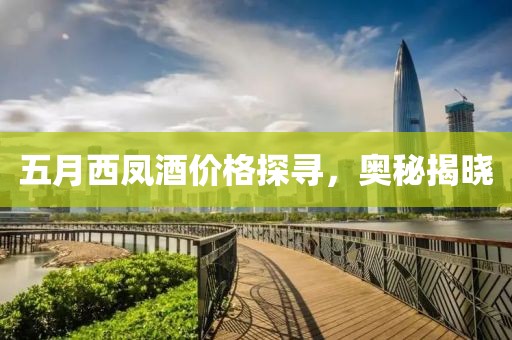 五月西凤酒价格探寻，奥秘揭晓