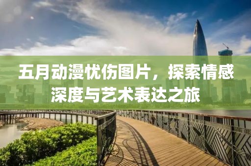 五月动漫忧伤图片，探索情感深度与艺术表达之旅