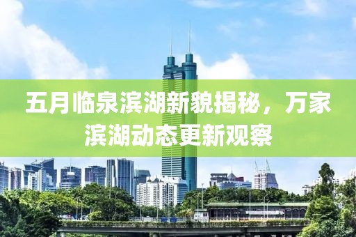 五月临泉滨湖新貌揭秘，万家滨湖动态更新观察