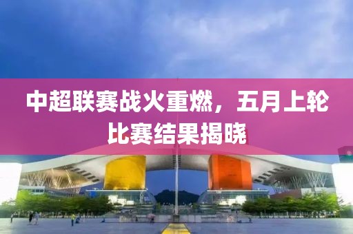 中超联赛战火重燃，五月上轮比赛结果揭晓