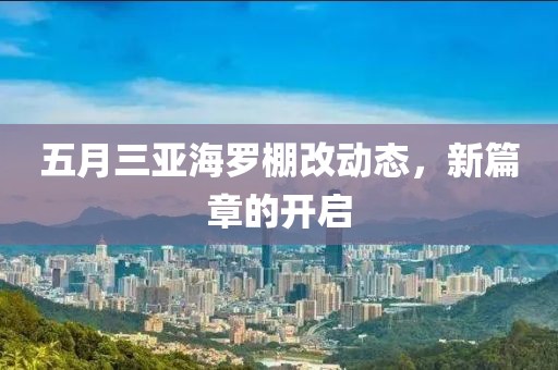 五月三亚海罗棚改动态，新篇章的开启