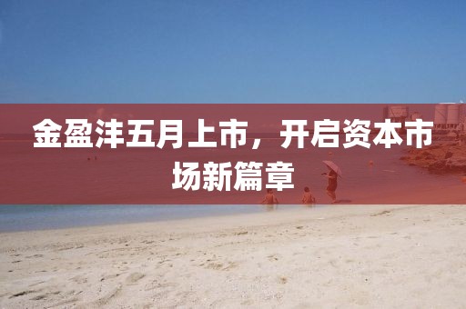 金盈沣五月上市，开启资本市场新篇章
