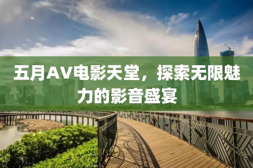 五月AV电影天堂，探索无限魅力的影音盛宴