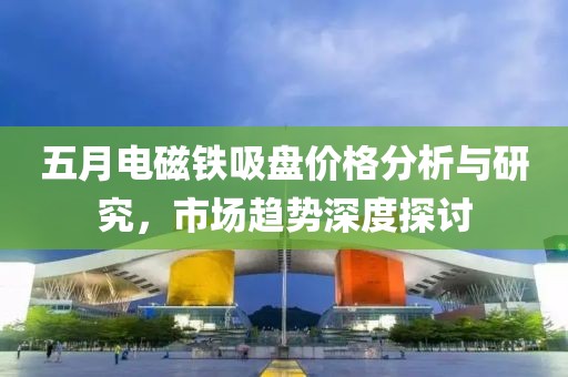 五月电磁铁吸盘价格分析与研究，市场趋势深度探讨