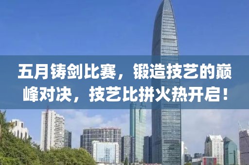 五月铸剑比赛，锻造技艺的巅峰对决，技艺比拼火热开启！