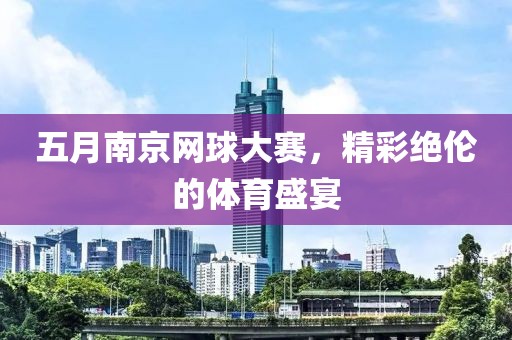 五月南京网球大赛，精彩绝伦的体育盛宴