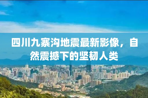 四川九寨沟地震最新影像，自然震撼下的坚韧人类