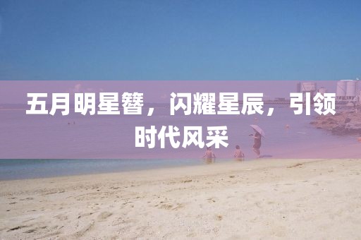 五月明星簪，闪耀星辰，引领时代风采