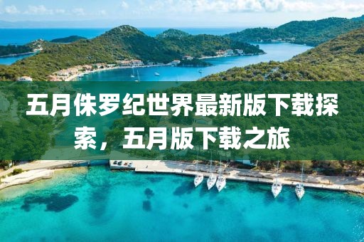 五月侏罗纪世界最新版下载探索，五月版下载之旅