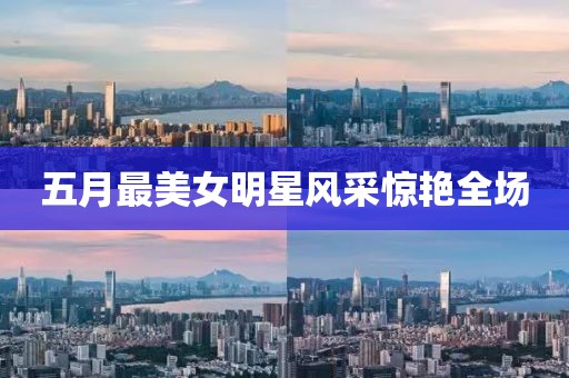 五月最美女明星风采惊艳全场