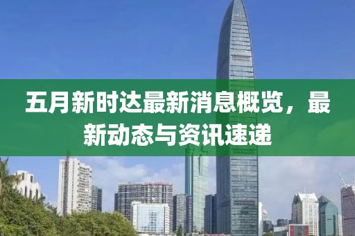 五月新时达最新消息概览，最新动态与资讯速递