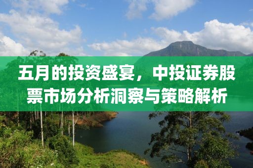 五月的投资盛宴，中投证券股票市场分析洞察与策略解析