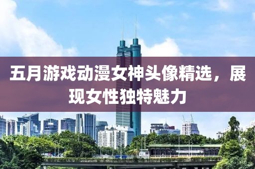 五月游戏动漫女神头像精选，展现女性独特魅力