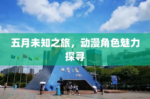 五月未知之旅，动漫角色魅力探寻