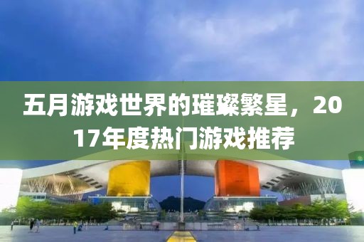 五月游戏世界的璀璨繁星，2017年度热门游戏推荐